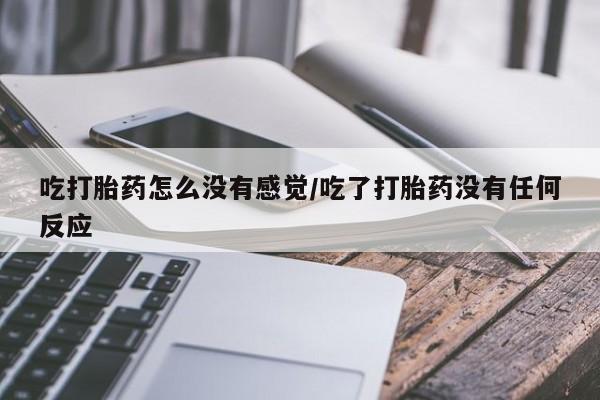 网上打胎药专门卖店吃打胎药怎么没有感觉/吃了打胎药没有任何反应