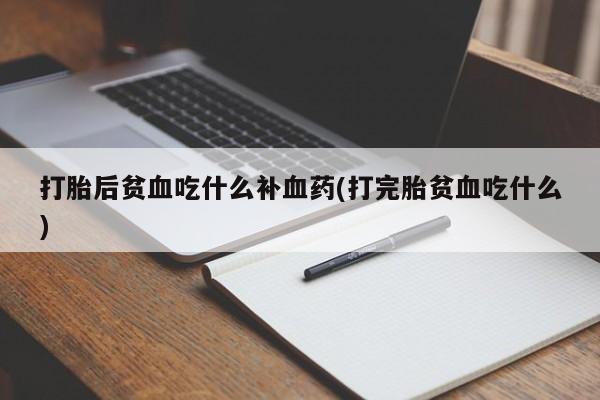 网上打胎药专门卖店打胎后贫血吃什么补血药(打完胎贫血吃什么)