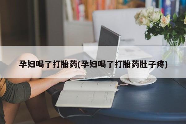 网上打胎药专门卖店孕妇喝了打胎药(孕妇喝了打胎药肚子疼)