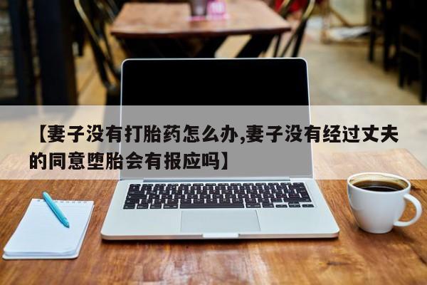 网上打胎药专门卖店【妻子没有打胎药怎么办,妻子没有经过丈夫的同意堕胎会有报应吗】