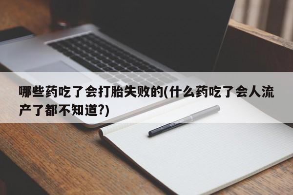 网上打胎药专门卖店哪些药吃了会打胎失败的(什么药吃了会人流产了都不知道?)