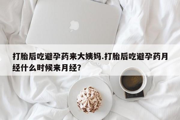 网上打胎药专门卖店打胎后吃避孕药来大姨妈.打胎后吃避孕药月经什么时候来月经？