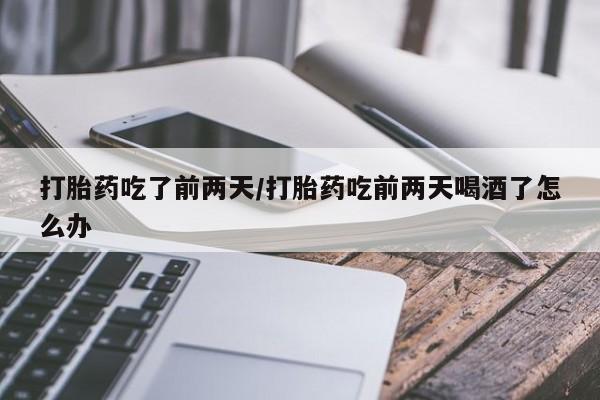 网上打胎药专门卖店打胎药吃了前两天/打胎药吃前两天喝酒了怎么办