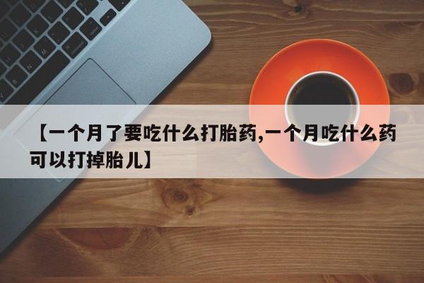 网上打胎药专门卖店【一个月了要吃什么打胎药,一个月吃什么药可以打掉胎儿】