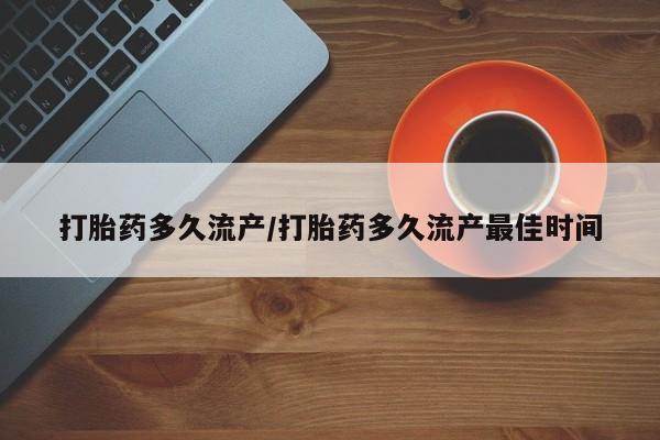 网上打胎药专门卖店打胎药多久流产/打胎药多久流产最佳时间