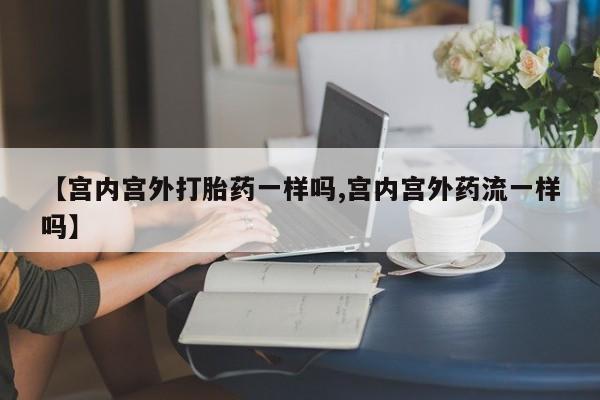 网上打胎药专门卖店【宫内宫外打胎药一样吗,宫内宫外药流一样吗】
