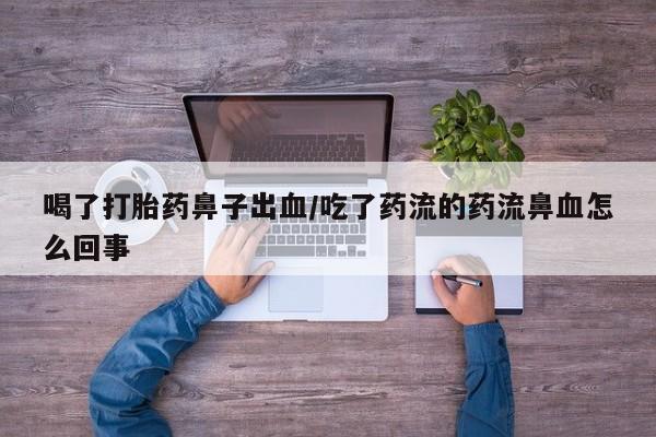网上打胎药专门卖店喝了打胎药鼻子出血/吃了药流的药流鼻血怎么回事