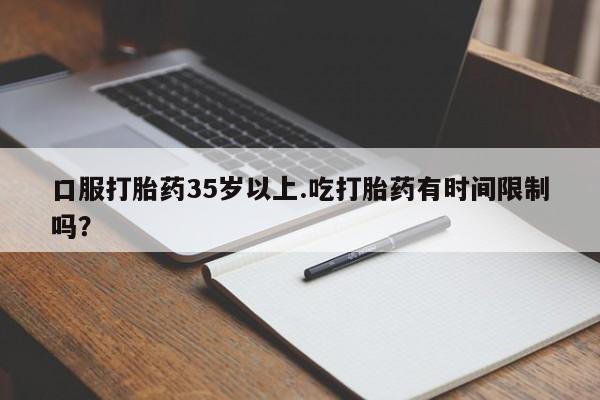 网上打胎药专门卖店口服打胎药35岁以上.吃打胎药有时间限制吗？