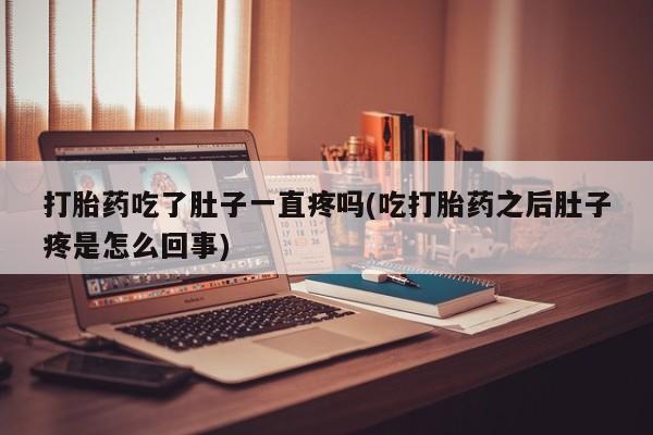 网上打胎药专门卖店打胎药吃了肚子一直疼吗(吃打胎药之后肚子疼是怎么回事)