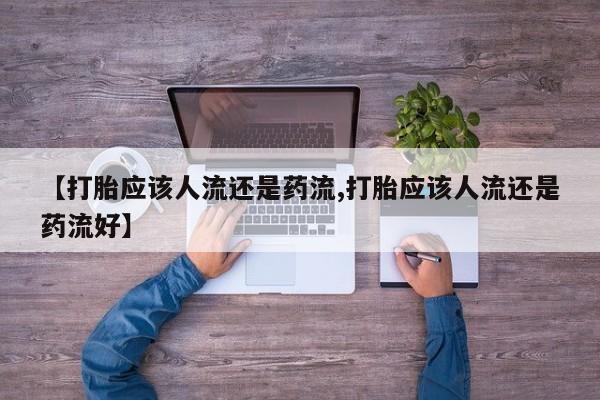 网上打胎药专门卖店【打胎应该人流还是药流,打胎应该人流还是药流好】