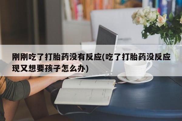 网上打胎药专门卖店刚刚吃了打胎药没有反应(吃了打胎药没反应现又想要孩子怎么办)