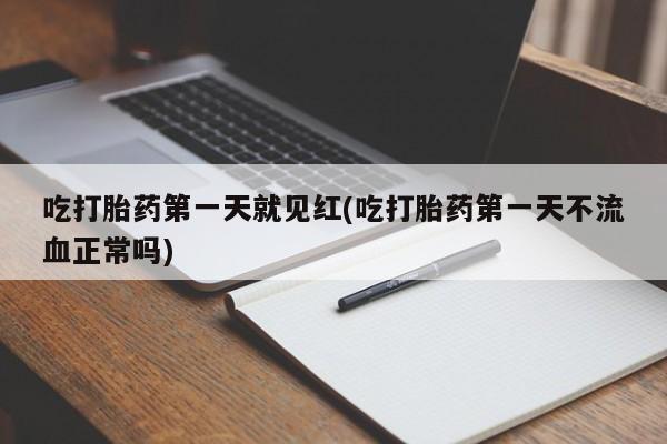 网上打胎药专门卖店吃打胎药第一天就见红(吃打胎药第一天不流血正常吗)