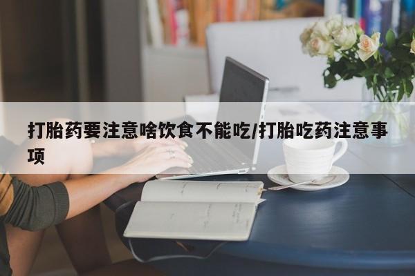 网上打胎药专门卖店打胎药要注意啥饮食不能吃/打胎吃药注意事项