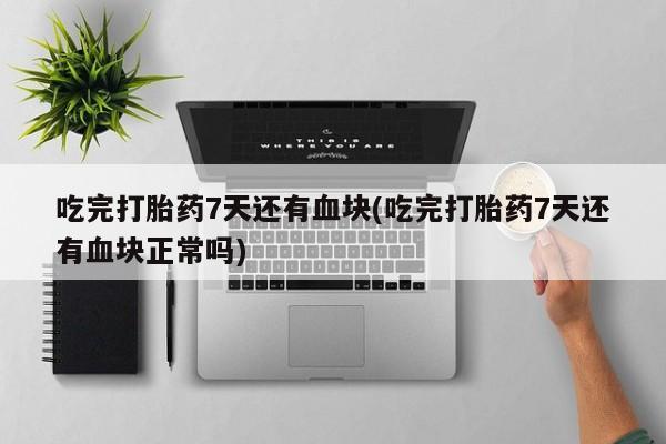 网上打胎药专门卖店吃完打胎药7天还有血块(吃完打胎药7天还有血块正常吗)