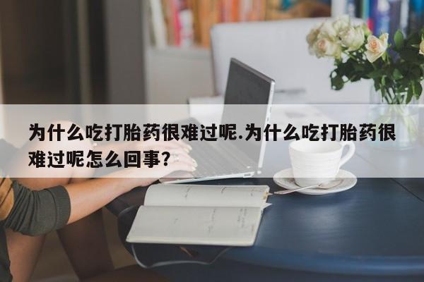 网上打胎药专门卖店为什么吃打胎药很难过呢.为什么吃打胎药很难过呢怎么回事？