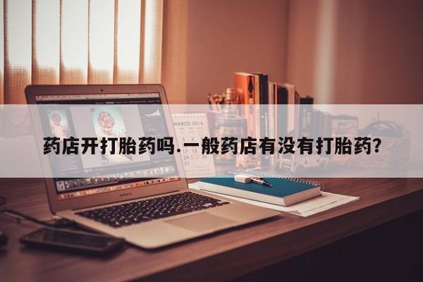 网上打胎药专门卖店药店开打胎药吗.一般药店有没有打胎药？