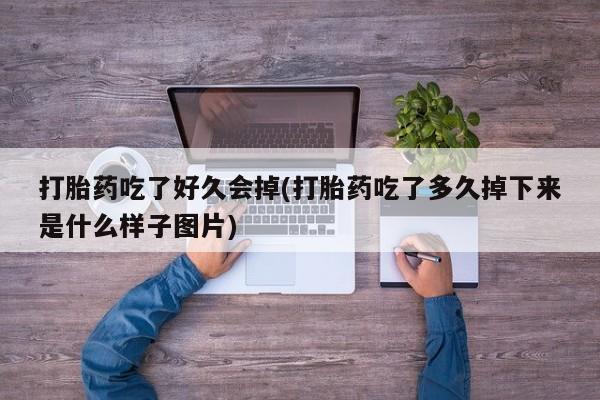 网上打胎药专门卖店打胎药吃了好久会掉(打胎药吃了多久掉下来是什么样子图片)