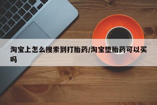 网上打胎药专门卖店淘宝上怎么搜索到打胎药/淘宝堕胎药可以买吗