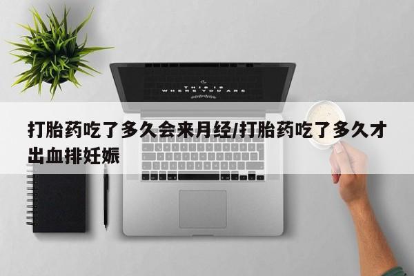 网上打胎药专门卖店打胎药吃了多久会来月经/打胎药吃了多久才出血排妊娠