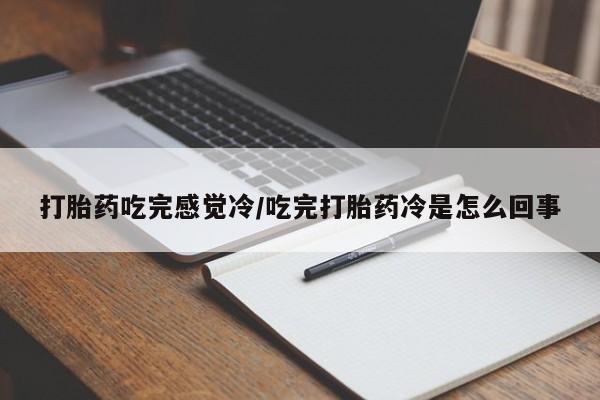 网上打胎药专门卖店打胎药吃完感觉冷/吃完打胎药冷是怎么回事