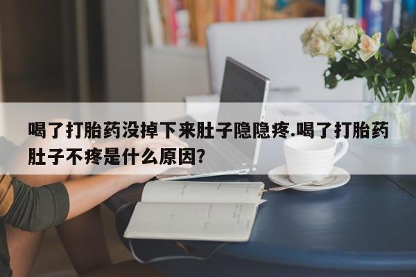 网上打胎药专门卖店喝了打胎药没掉下来肚子隐隐疼.喝了打胎药肚子不疼是什么原因？