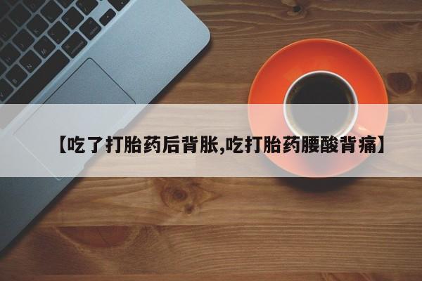 网上打胎药专门卖店【吃了打胎药后背胀,吃打胎药腰酸背痛】