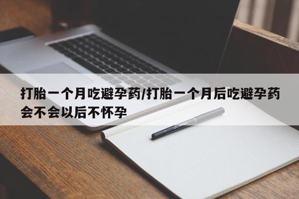 网上打胎药专门卖店打胎一个月吃避孕药/打胎一个月后吃避孕药会不会以后不怀孕