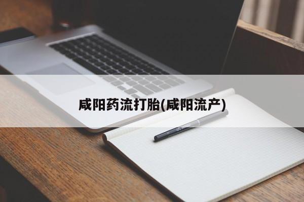 网上打胎药专门卖店咸阳药流打胎(咸阳流产)