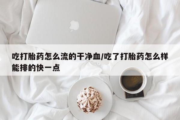 网上打胎药专门卖店吃打胎药怎么流的干净血/吃了打胎药怎么样能排的快一点