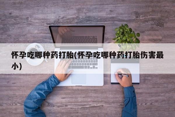 网上打胎药专门卖店怀孕吃哪种药打胎(怀孕吃哪种药打胎伤害最小)
