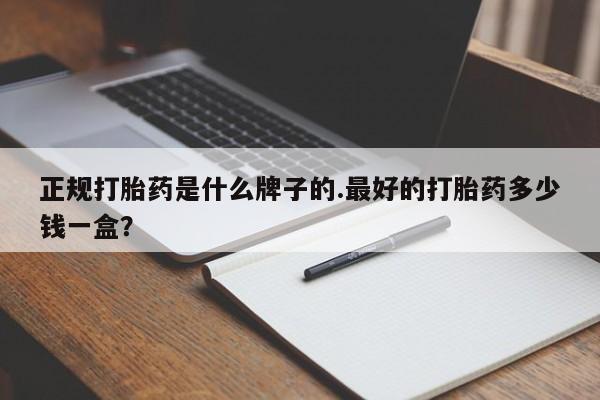网上打胎药专门卖店正规打胎药是什么牌子的.最好的打胎药多少钱一盒？
