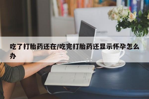 网上打胎药专门卖店吃了打胎药还在/吃完打胎药还显示怀孕怎么办