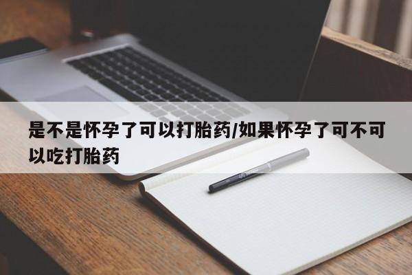 网上打胎药专门卖店是不是怀孕了可以打胎药/如果怀孕了可不可以吃打胎药