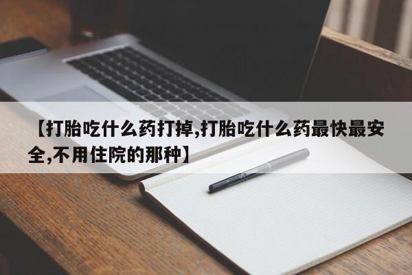 网上打胎药专门卖店【打胎吃什么药打掉,打胎吃什么药最快最安全,不用住院的那种】