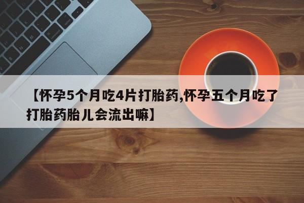 网上打胎药专门卖店【怀孕5个月吃4片打胎药,怀孕五个月吃了打胎药胎儿会流出嘛】