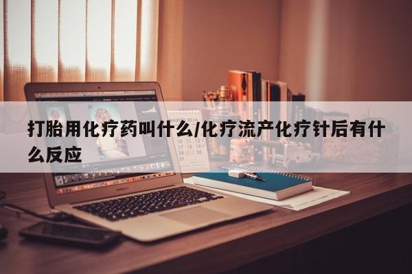 网上打胎药专门卖店打胎用化疗药叫什么/化疗流产化疗针后有什么反应