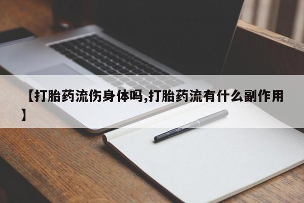 网上打胎药专门卖店【打胎药流伤身体吗,打胎药流有什么副作用】