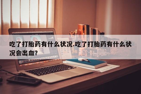 网上打胎药专门卖店吃了打胎药有什么状况.吃了打胎药有什么状况会出血？
