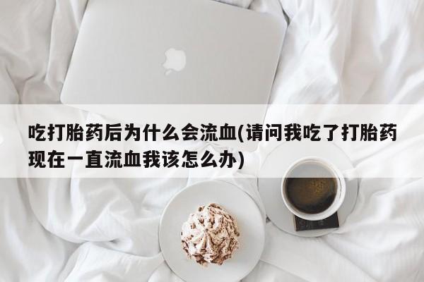 网上打胎药专门卖店吃打胎药后为什么会流血(请问我吃了打胎药现在一直流血我该怎么办)