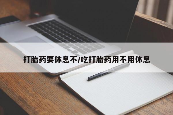 网上打胎药专门卖店打胎药要休息不/吃打胎药用不用休息