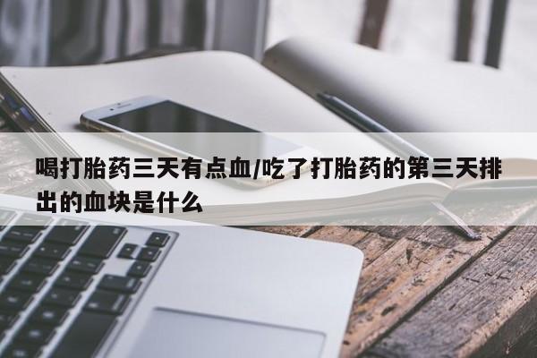 网上打胎药专门卖店喝打胎药三天有点血/吃了打胎药的第三天排出的血块是什么