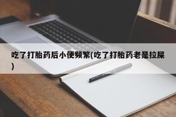 网上打胎药专门卖店吃了打胎药后小便频繁(吃了打胎药老是拉屎)