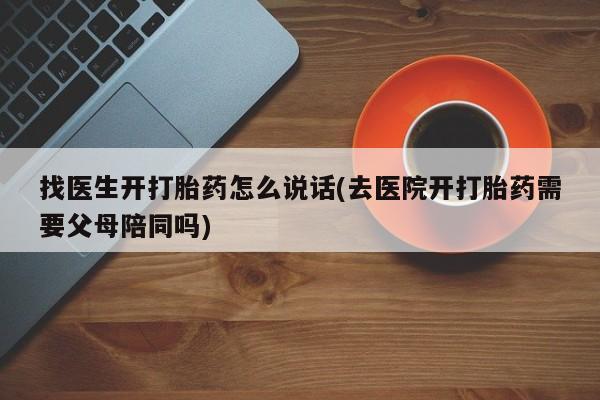 网上打胎药专门卖店找医生开打胎药怎么说话(去医院开打胎药需要父母陪同吗)