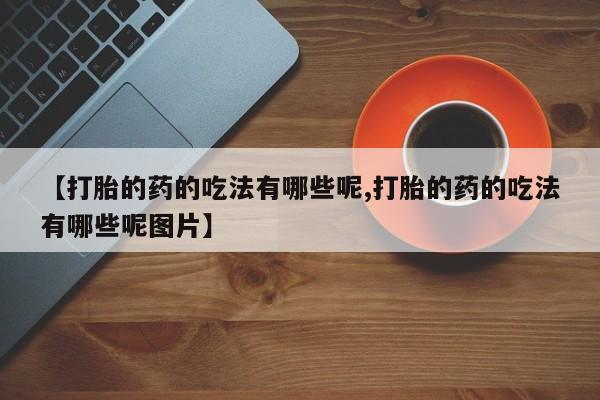 网上打胎药专门卖店【打胎的药的吃法有哪些呢,打胎的药的吃法有哪些呢图片】