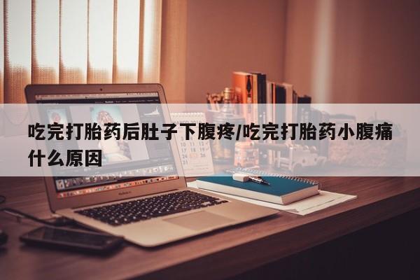 网上打胎药专门卖店吃完打胎药后肚子下腹疼/吃完打胎药小腹痛什么原因