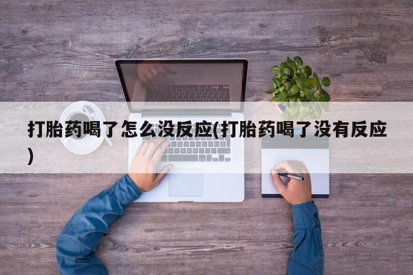 网上打胎药专门卖店打胎药喝了怎么没反应(打胎药喝了没有反应)