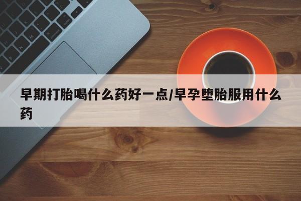 网上打胎药专门卖店早期打胎喝什么药好一点/早孕堕胎服用什么药