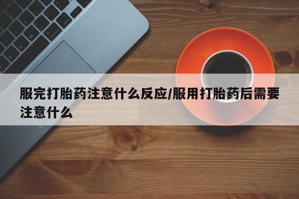 网上打胎药专门卖店服完打胎药注意什么反应/服用打胎药后需要注意什么