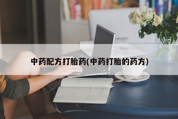 网上打胎药专门卖店中药配方打胎药(中药打胎的药方)