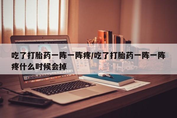 网上打胎药专门卖店吃了打胎药一阵一阵疼/吃了打胎药一阵一阵疼什么时候会掉